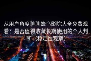 从用户角度聊聊蜂鸟影院大全免费观看：是否值得收藏长期使用的个人判断（稳定性观察）