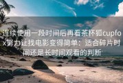 连续使用一段时间后再看茶杯狐cupfox努力让找电影变得简单：适合碎片时间还是长时间观看的判断