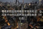 樱花影院在线观看日常使用笔记：与同类平台对比后的真实体验差异（对比后）