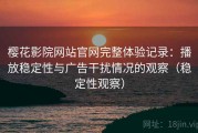 樱花影院网站官网完整体验记录：播放稳定性与广告干扰情况的观察（稳定性观察）