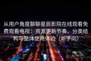 从用户角度聊聊星辰影院在线观看免费观看电视：资源更新节奏、分类结构与整体使用体验（新手向）
