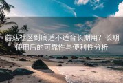 蘑菇社区到底适不适合长期用？长期使用后的可靠性与便利性分析