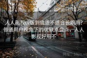 人人影视tv版到底适不适合长期用？普通用户视角下的优缺点盘点，人人影视好用不