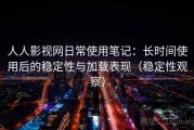 人人影视网日常使用笔记：长时间使用后的稳定性与加载表现（稳定性观察）