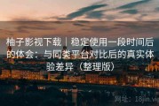 柚子影视下载｜稳定使用一段时间后的体会：与同类平台对比后的真实体验差异（整理版）
