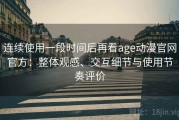 连续使用一段时间后再看age动漫官网官方：整体观感、交互细节与使用节奏评价