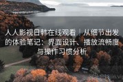 人人影视日韩在线观看｜从细节出发的体验笔记：界面设计、播放流畅度与操作习惯分析