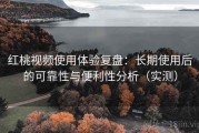 红桃视频使用体验复盘：长期使用后的可靠性与便利性分析（实测）