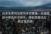 白虎免费网站使用体验复盘：日常使用中哪些地方顺手，哪些需要适应（稳定性观察）