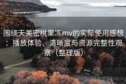 围绕天美密桃果冻mv的实际使用感想：播放体验、清晰度与资源完整性观察（整理版）