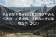 星辰影院免费在线观看到底适不适合长期用？加载速度、清晰度与缓存策略观察（实测）