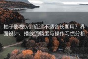 柚子影视tv到底适不适合长期用？界面设计、播放流畅度与操作习惯分析