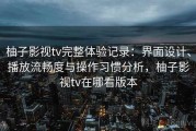 柚子影视tv完整体验记录：界面设计、播放流畅度与操作习惯分析，柚子影视tv在哪看版本