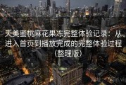 天美蜜桃麻花果冻完整体验记录：从进入首页到播放完成的完整体验过程（整理版）