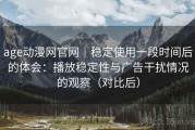 age动漫网官网｜稳定使用一段时间后的体会：播放稳定性与广告干扰情况的观察（对比后）