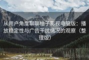 从用户角度聊聊柚子影视电脑版：播放稳定性与广告干扰情况的观察（整理版）