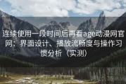连续使用一段时间后再看age动漫网官网：界面设计、播放流畅度与操作习惯分析（实测）