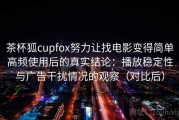 茶杯狐cupfox努力让找电影变得简单高频使用后的真实结论：播放稳定性与广告干扰情况的观察（对比后）