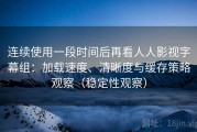 连续使用一段时间后再看人人影视字幕组：加载速度、清晰度与缓存策略观察（稳定性观察）