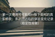 第一次使用可可影视tv版下载时的真实感受：多次回访后的体验变化记录（稳定性观察）