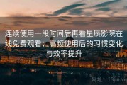 连续使用一段时间后再看星辰影院在线免费观看：高频使用后的习惯变化与效率提升