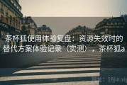 茶杯狐使用体验复盘：资源失效时的替代方案体验记录（实测），茶杯狐a