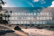 把樱花影院官网在线观看当作日常工具后的感受：入口路径、导航逻辑与找内容效率评估（长期体验）