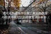 把可可影视当作日常工具后的感受：与同类平台对比后的真实体验差异（长期体验）