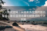 人人影视官网｜从效率角度做的体验复盘：是否值得收藏长期使用的个人判断