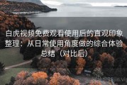 白虎视频免费观看使用后的直观印象整理：从日常使用角度做的综合体验总结（对比后）