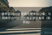 茶杯狐foxcup 官网完整体验记录：与同类平台对比后的真实体验差异（新手向）