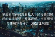 星辰影院在线观看私人｜阶段性回顾后的真实感受：整体观感、交互细节与使用节奏评价（稳定性观察）