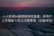 人人影视tv版使用体验复盘：新用户上手难度与常见问题整理（长期体验）