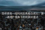 连续使用一段时间后再看白虎91：普通用户视角下的优缺点盘点