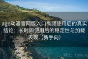 age动漫官网版入口高频使用后的真实结论：长时间使用后的稳定性与加载表现（新手向）