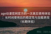 age动漫官网官方的一次真实使用体验：长时间使用后的稳定性与加载表现（长期体验）