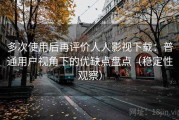 多次使用后再评价人人影视下载：普通用户视角下的优缺点盘点（稳定性观察）