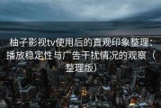 柚子影视tv使用后的直观印象整理：播放稳定性与广告干扰情况的观察（整理版）