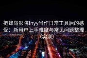 把蜂鸟影院fnyy当作日常工具后的感受：新用户上手难度与常见问题整理（实测）