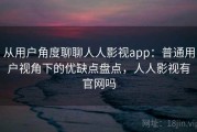 从用户角度聊聊人人影视app：普通用户视角下的优缺点盘点，人人影视有官网吗