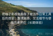 把柚子影视电脑版下载当作日常工具后的感受：整体观感、交互细节与使用节奏评价（长期体验）