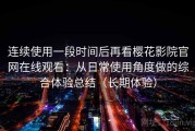 连续使用一段时间后再看樱花影院官网在线观看：从日常使用角度做的综合体验总结（长期体验）