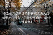 多次使用后再评价茶杯狐官方入口：普通用户视角下的优缺点盘点（稳定性观察）