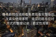 蜂鸟影院在线观看免费观看完整版的一次真实使用体验：常见问题与应对方式的整理记录（稳定性观察）