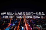 蜂鸟影院大全免费观看使用体验复盘：加载速度、清晰度与缓存策略观察