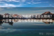 茶杯狐foxcup到底适不适合长期用？内容覆盖范围与推荐逻辑的直观感受