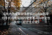 从用户角度聊聊茶杯狐cupfox官网：在手机与电脑端的使用差异与稳定性表现（稳定性观察）