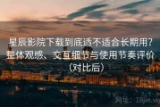 星辰影院下载到底适不适合长期用？整体观感、交互细节与使用节奏评价（对比后）