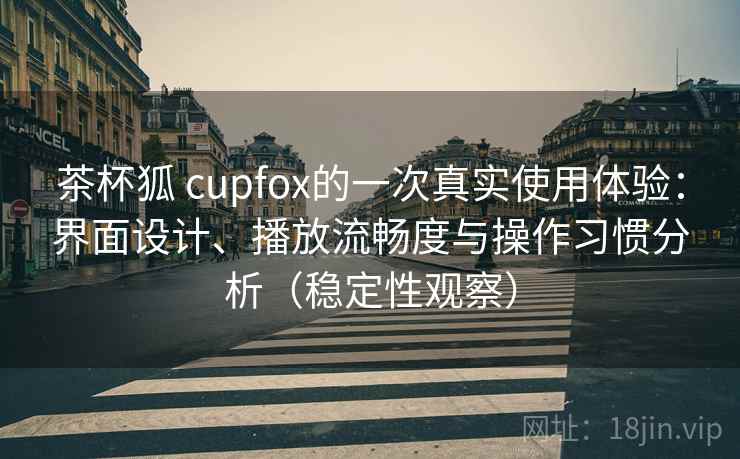 茶杯狐 cupfox的一次真实使用体验：界面设计、播放流畅度与操作习惯分析（稳定性观察）