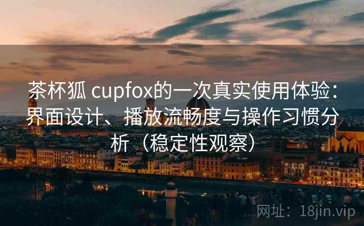 茶杯狐 cupfox的一次真实使用体验：界面设计、播放流畅度与操作习惯分析（稳定性观察）
